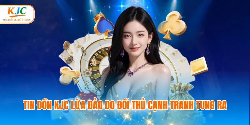 Tin đồn KJC lừa đảo do đối thủ cạnh tranh tung ra